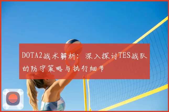 DOTA2战术解析:深入探讨TES战队的防守策略与执行细节