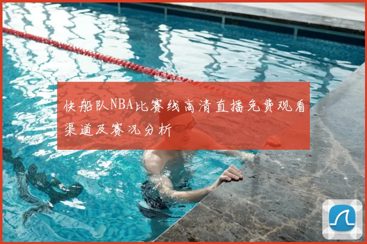 快船队NBA比赛线高清直播免费观看渠道及赛况分析