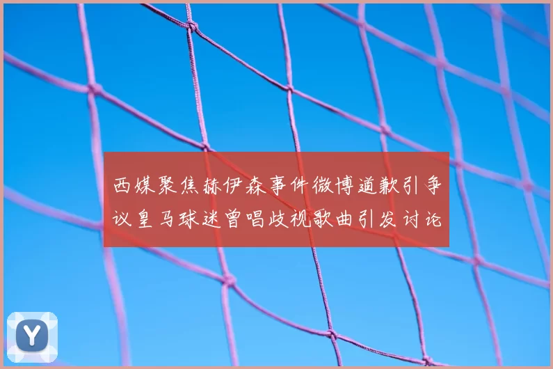 西媒聚焦赫伊森事件微博道歉引争议皇马球迷曾唱歧视歌曲引发讨论