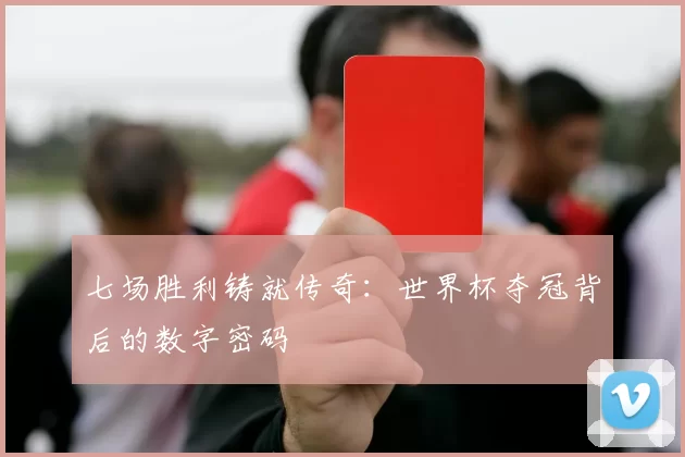 七场胜利铸就传奇：世界杯夺冠背后的数字密码