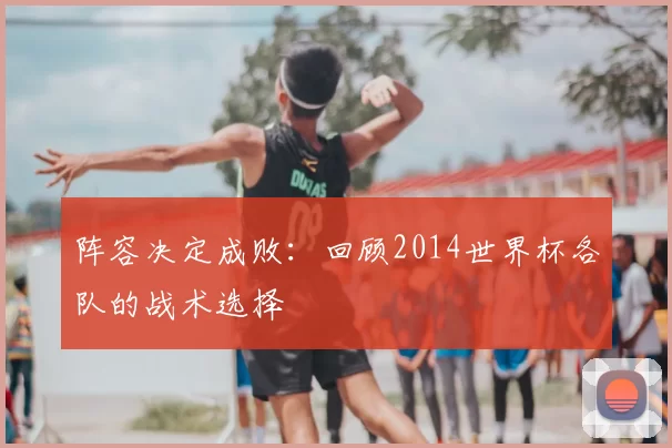 阵容决定成败：回顾2014世界杯各队的战术选择