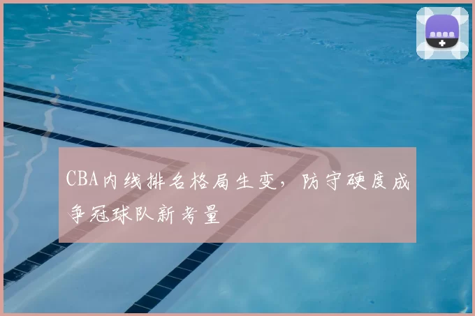 CBA内线排名格局生变,防守硬度成争冠球队新考量