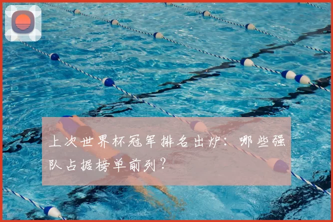 上次世界杯冠军排名出炉:哪些强队占据榜单前列?