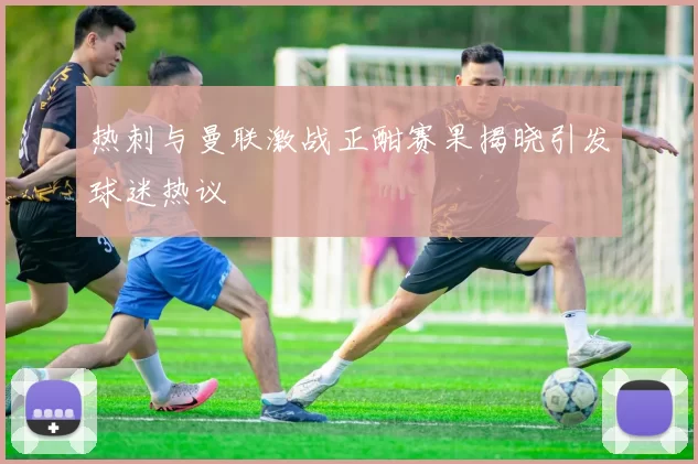 热刺与曼联激战正酣赛果揭晓引发球迷热议