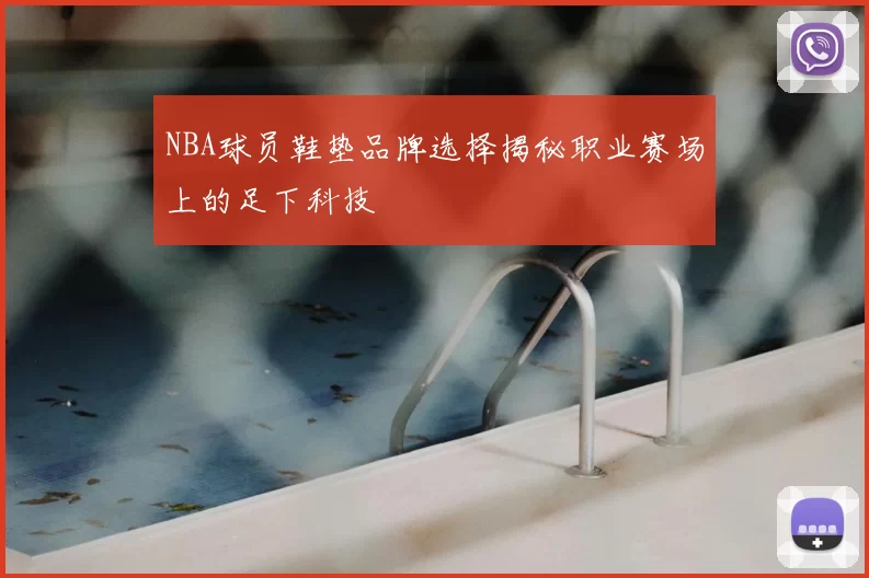 NBA球员鞋垫品牌选择揭秘职业赛场上的足下科技