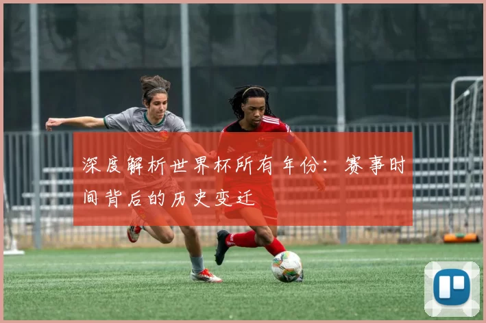 深度解析世界杯所有年份:赛事时间背后的历史变迁