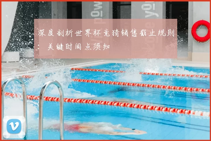 深度剖析世界杯竞猜销售截止规则:关键时间点须知