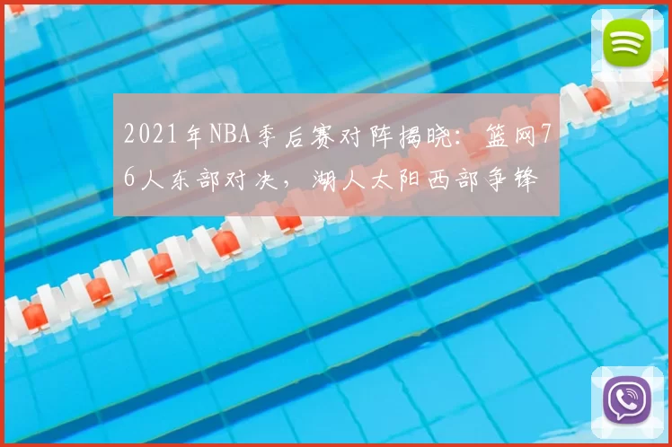 2021年NBA季后赛对阵揭晓:篮网76人东部对决,湖人太阳西部争锋