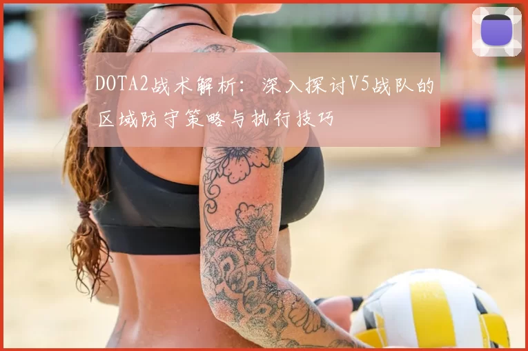 DOTA2战术解析:深入探讨V5战队的区域防守策略与执行技巧