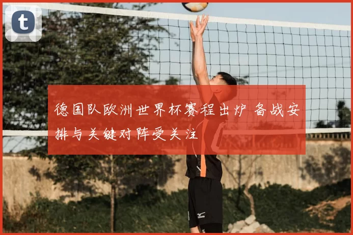 德国队欧洲世界杯赛程出炉 备战安排与关键对阵受关注