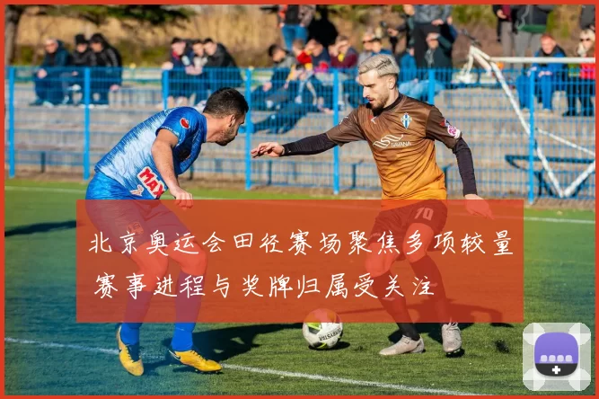 北京奥运会田径赛场聚焦多项较量 赛事进程与奖牌归属受关注
