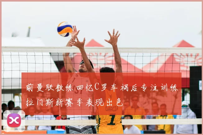 前曼联教练回忆C罗车祸后专注训练拉门斯新赛季表现出色
