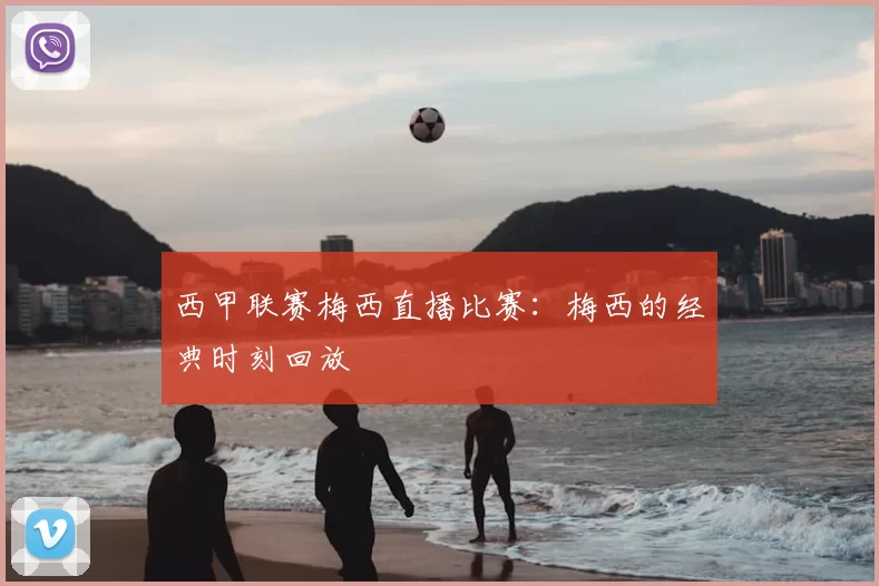 西甲联赛梅西直播比赛:梅西的经典时刻回放