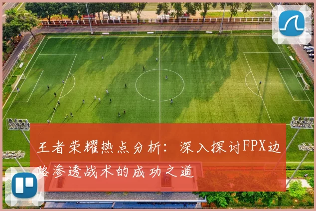 王者荣耀热点分析:深入探讨FPX边路渗透战术的成功之道