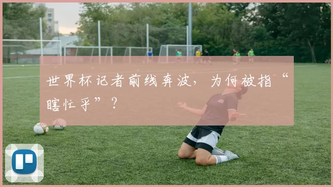 世界杯记者前线奔波,为何被指“瞎忙乎”?
