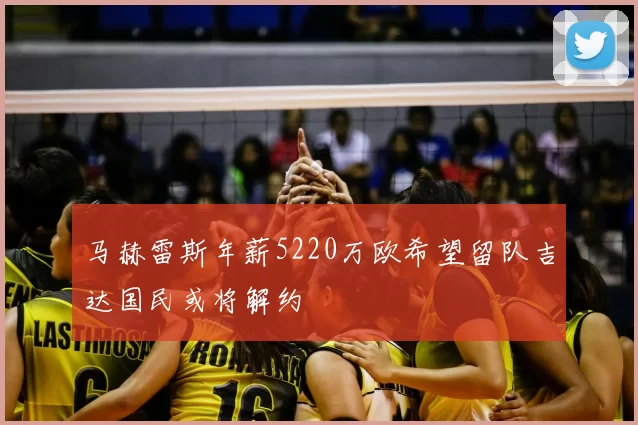 马赫雷斯年薪5220万欧希望留队吉达国民或将解约