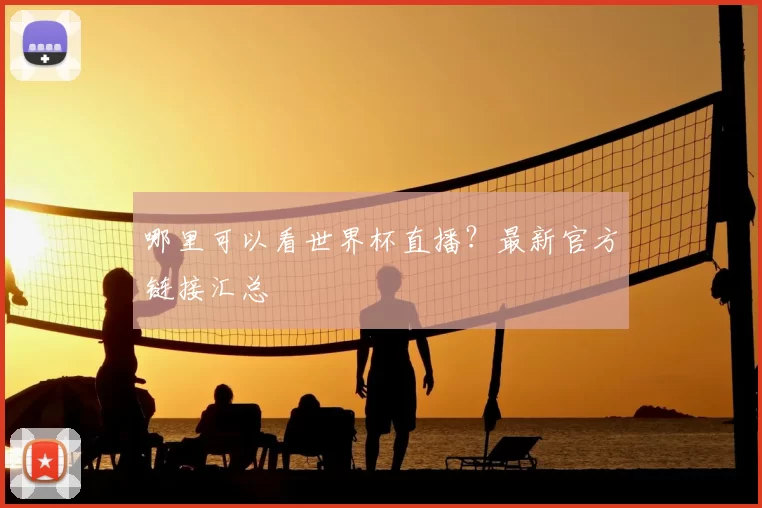 哪里可以看世界杯直播？最新官方链接汇总