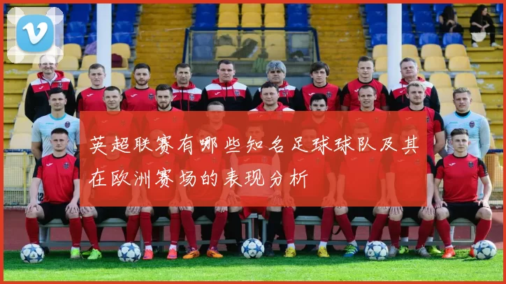 英超联赛有哪些知名足球球队及其在欧洲赛场的表现分析