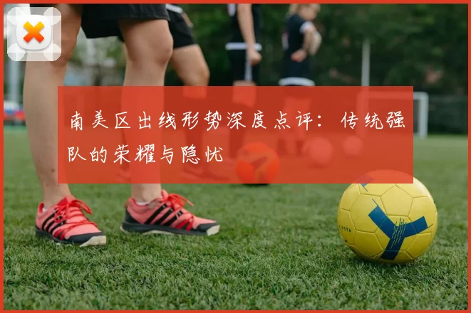 南美区出线形势深度点评:传统强队的荣耀与隐忧