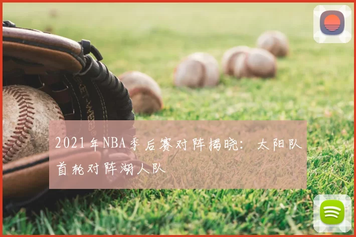 2021年NBA季后赛对阵揭晓:太阳队首轮对阵湖人队