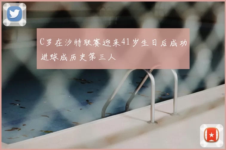 C罗在沙特联赛迎来41岁生日后成功进球成历史第三人