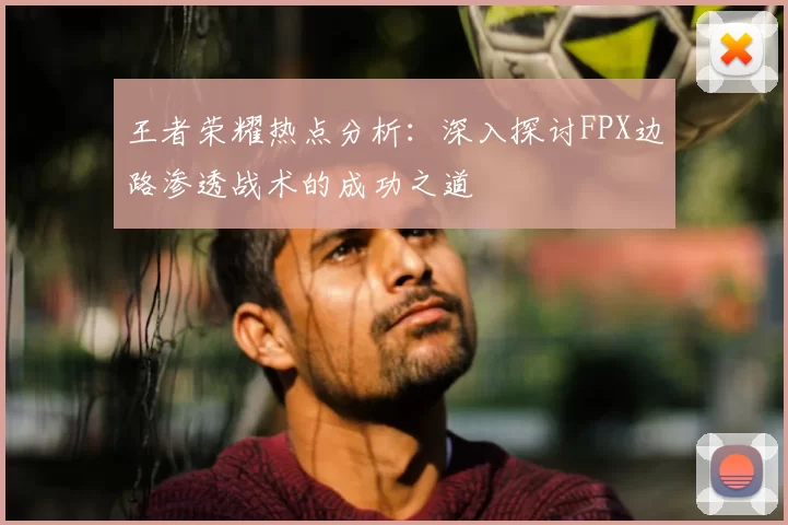 王者荣耀热点分析:深入探讨FPX边路渗透战术的成功之道