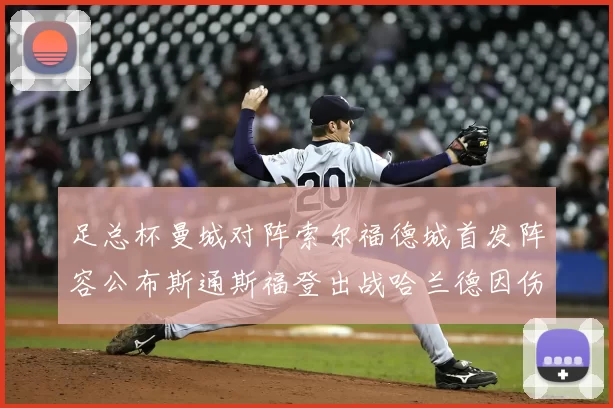 足总杯曼城对阵索尔福德城首发阵容公布斯通斯福登出战哈兰德因伤缺席