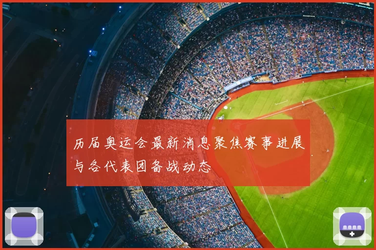 历届奥运会最新消息聚焦赛事进展与各代表团备战动态