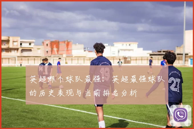 英超哪个球队最强:英超最强球队的历史表现与当前排名分析