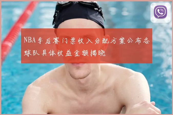 NBA季后赛门票收入分配方案公布各球队具体收益金额揭晓