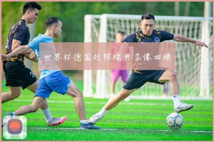 世界杯德国对阵瑞典录像回顾