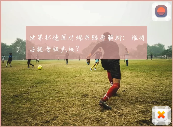 世界杯德国对瑞典赔率解析：谁将占据晋级先机？