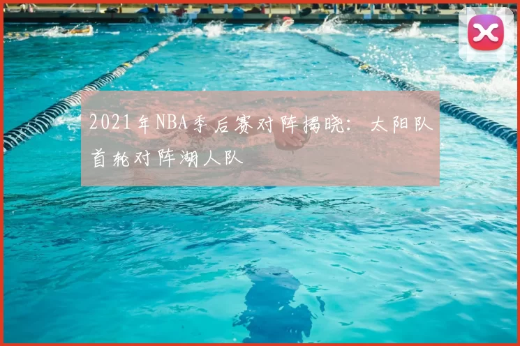 2021年NBA季后赛对阵揭晓:太阳队首轮对阵湖人队