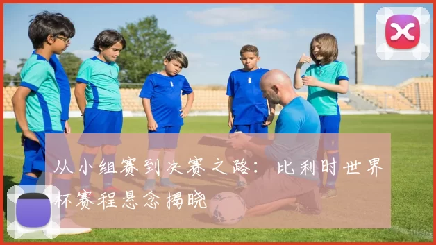 从小组赛到决赛之路：比利时世界杯赛程悬念揭晓
