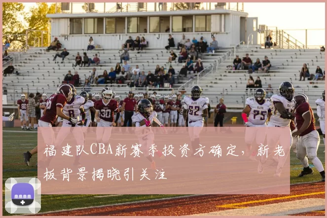 福建队CBA新赛季投资方确定，新老板背景揭晓引关注