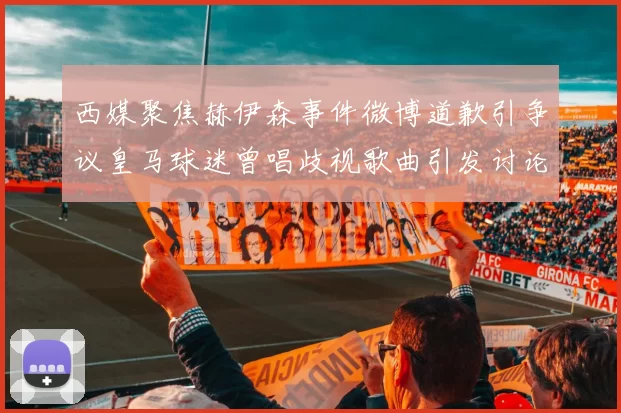 西媒聚焦赫伊森事件微博道歉引争议皇马球迷曾唱歧视歌曲引发讨论