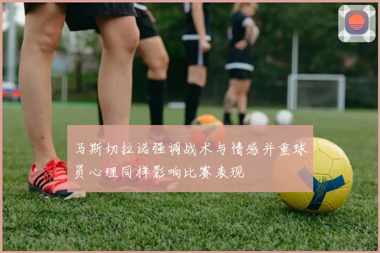 马斯切拉诺强调战术与情感并重球员心理同样影响比赛表现