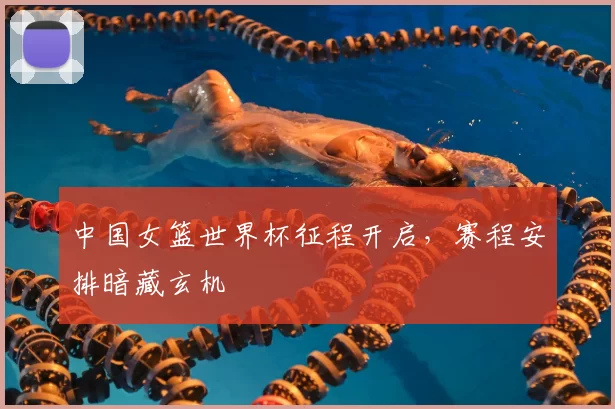 中国女篮世界杯征程开启，赛程安排暗藏玄机