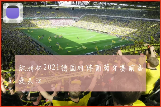 欧洲杯2021德国对阵葡萄牙赛前备受关注