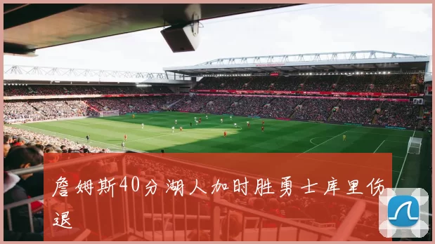 詹姆斯40分湖人加时胜勇士库里伤退