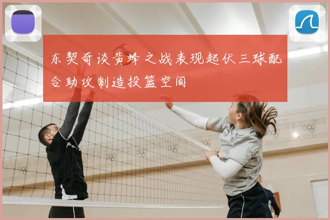 东契奇谈黄蜂之战表现起伏三球配合助攻制造投篮空间