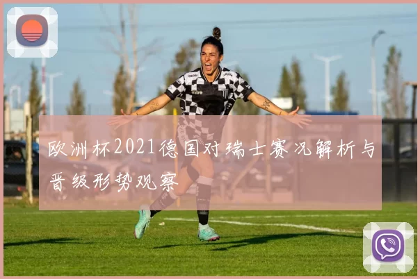欧洲杯2021德国对瑞士赛况解析与晋级形势观察