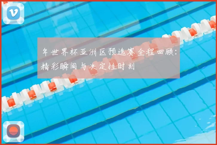 年世界杯亚洲区预选赛全程回顾：精彩瞬间与决定性时刻