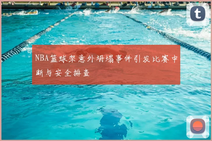NBA篮球架意外坍塌事件引发比赛中断与安全排查