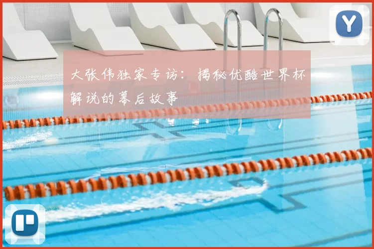 大张伟独家专访:揭秘优酷世界杯解说的幕后故事