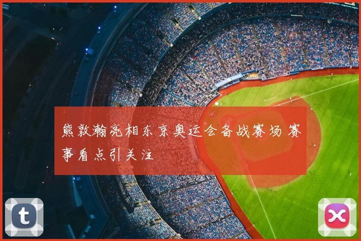 熊敦瀚亮相东京奥运会备战赛场 赛事看点引关注