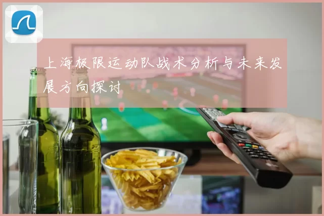 上海极限运动队战术分析与未来发展方向探讨