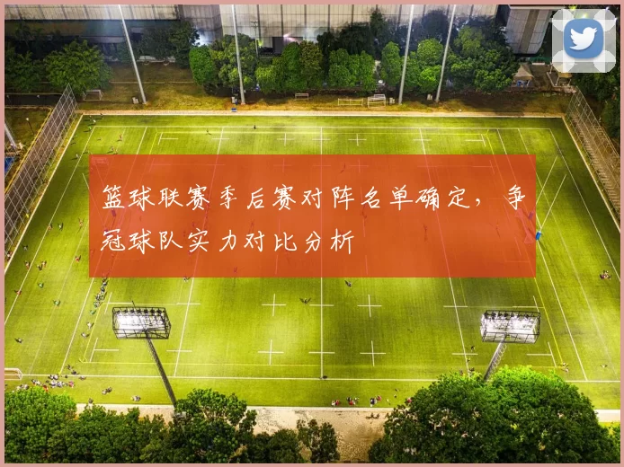 篮球联赛季后赛对阵名单确定，争冠球队实力对比分析