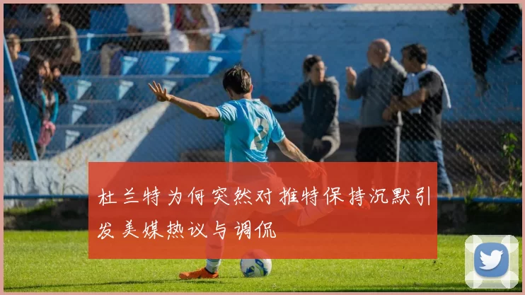 杜兰特为何突然对推特保持沉默引发美媒热议与调侃