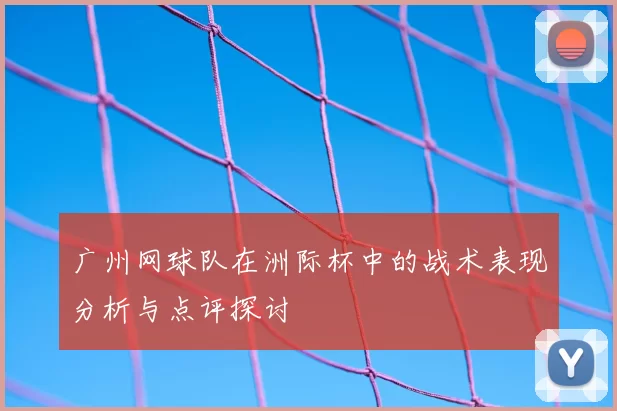 广州网球队在洲际杯中的战术表现分析与点评探讨